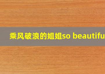 乘风破浪的姐姐so beautiful